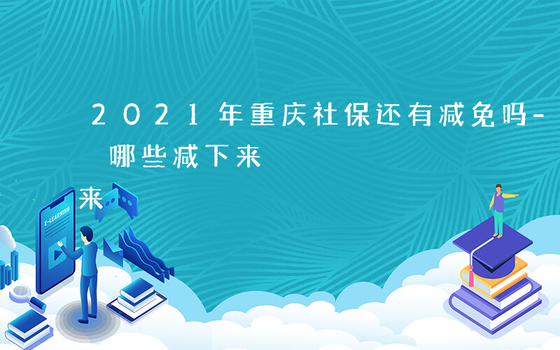 2021年重庆社保还有减免吗-重庆 社保 哪些减下来